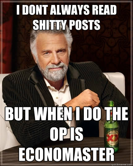 i dont always read shitty posts
 but when i do the OP is economaster   The Most Interesting Man In The World