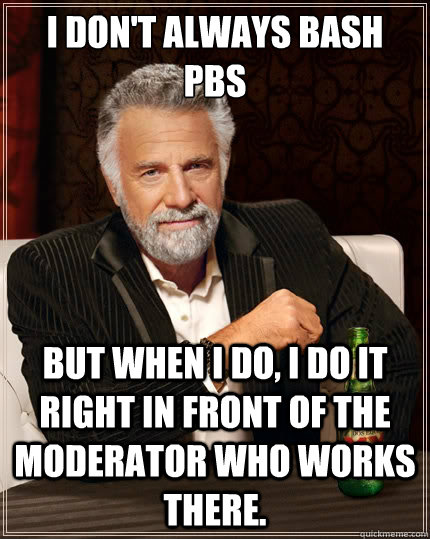 I don't always bash PBS but when i do, i do it right in front of the moderator who works there.  The Most Interesting Man In The World