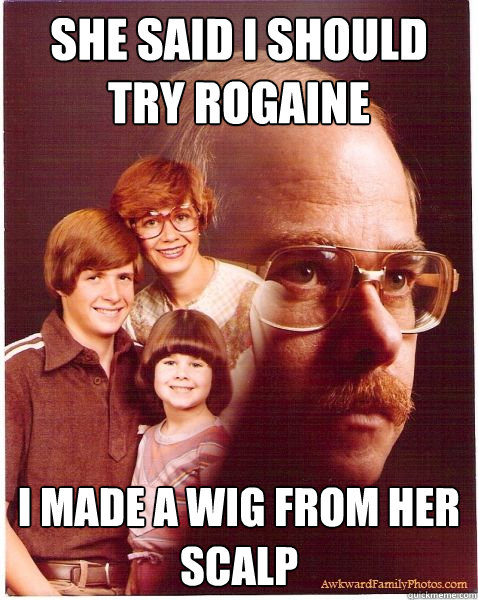 she said i should try rogaine i made a wig from her scalp  Vengeance Dad