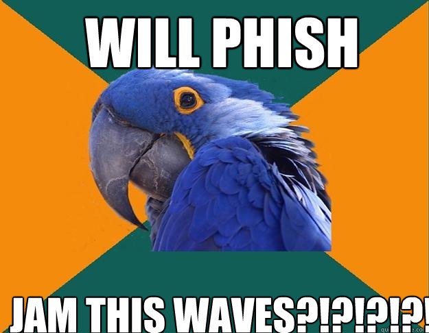 Will Phish Jam this waves?!?!?!?!  Paranoid Parrot