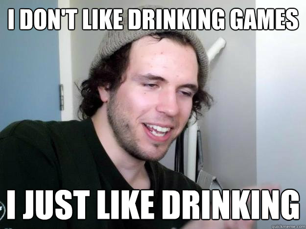 i don't like drinking games i just like drinking  
