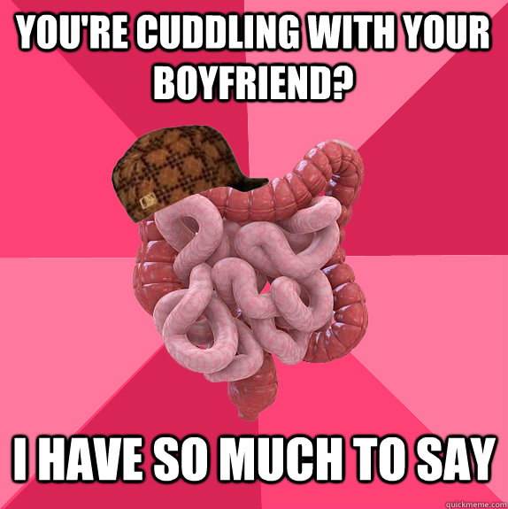 you're cuddling with your boyfriend? I have so much to say  Scumbag Intestines