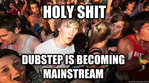 Holy Shit Dubstep is becoming mainstream - Holy Shit Dubstep is becoming mainstream  Sudden Clarity Clarence
