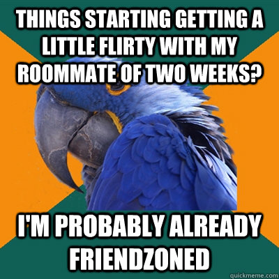 Things starting getting a little flirty with my roommate of two weeks? I'm probably already friendzoned  Paranoid Parrot