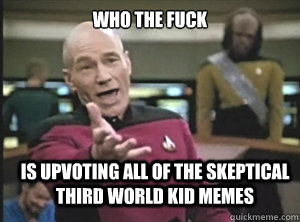 who the fuck is upvoting all of the skeptical third world kid memes  Annoyed Picard