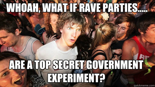 Whoah, what if rave parties.....
 are a top secret government experiment?  Sudden Clarity Clarence