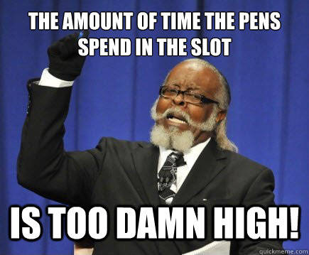 The amount of time the pens spend in the slot is too damn high!  Too Damn High