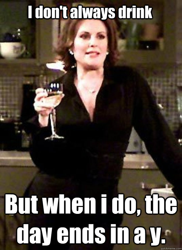 I don't always drink  But when i do, the day ends in a y.  Karen Walker