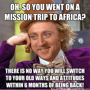 Oh, so you went on a mission trip to Africa? There is no way you will switch to your old ways and attitudes within 6 months of being back!  Condescending Wonka