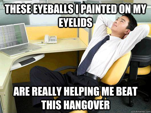 these eyeballs i painted on my eyelids are really helping me beat this hangover - these eyeballs i painted on my eyelids are really helping me beat this hangover  Office Thoughts