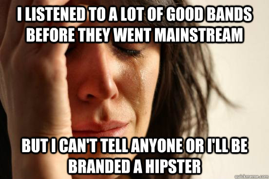 I listened to a lot of good bands before they went mainstream but I can't tell anyone or I'll be branded a hipster  First World Problems