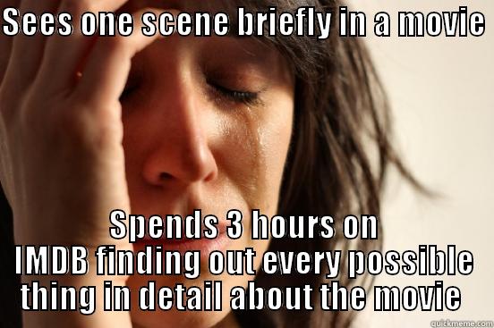 SEES ONE SCENE BRIEFLY IN A MOVIE  SPENDS 3 HOURS ON IMDB FINDING OUT EVERY POSSIBLE THING IN DETAIL ABOUT THE MOVIE  First World Problems