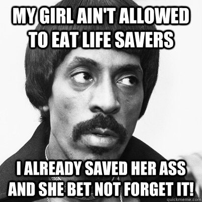My girl ain't allowed to eat life Savers I already saved her ass and she bet not forget it! - My girl ain't allowed to eat life Savers I already saved her ass and she bet not forget it!  Ike Turner