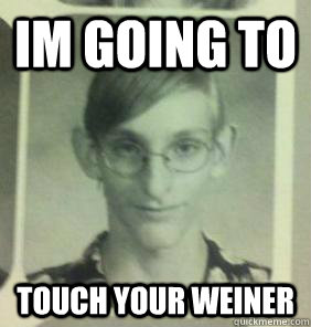 Im going to  touch your weiner  