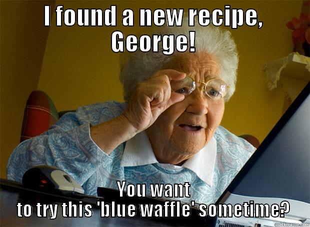 I FOUND A NEW RECIPE, GEORGE! YOU WANT TO TRY THIS 'BLUE WAFFLE' SOMETIME? Grandma finds the Internet