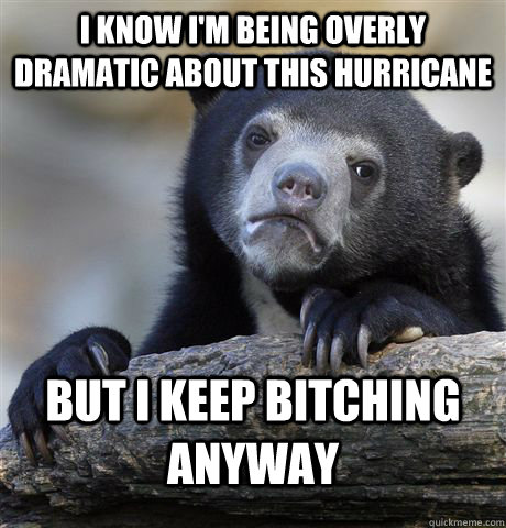 I know i'm being overly dramatic about this hurricane but i keep bitching anyway  Confession Bear