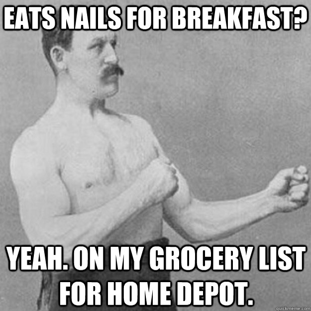 Eats nails for breakfast? Yeah. On my grocery list for Home Depot.  overly manly man