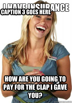 I Have insurance How are you going to pay for the clap I gave you? Caption 3 goes here  Friend Zone Fiona