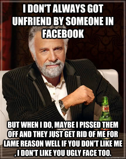 I don't always got unfriend by someone in facebook But when i do, maybe i pissed them off and they just get rid of me for lame reason well if you don't like me , i don't like you ugly face too. - I don't always got unfriend by someone in facebook But when i do, maybe i pissed them off and they just get rid of me for lame reason well if you don't like me , i don't like you ugly face too.  Dos Equis Man Kony