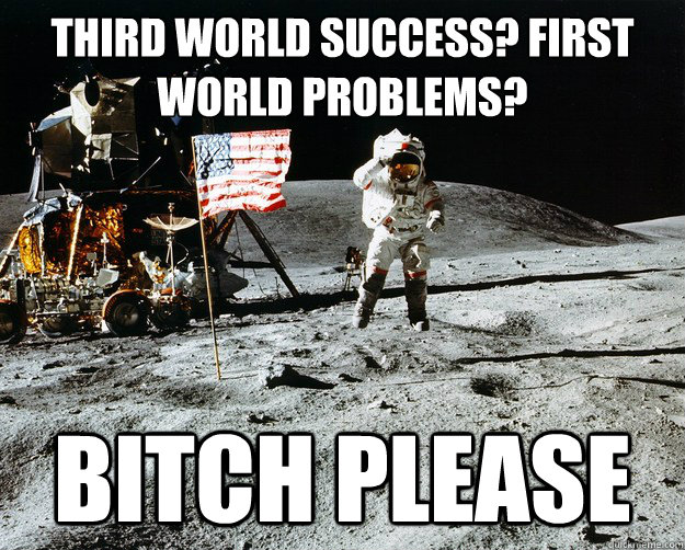 Third world success? first world problems? bitch please  Unimpressed Astronaut