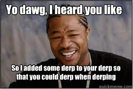 Yo dawg, I heard you like derp So I added some derp to your derp so that you could derp when derping  