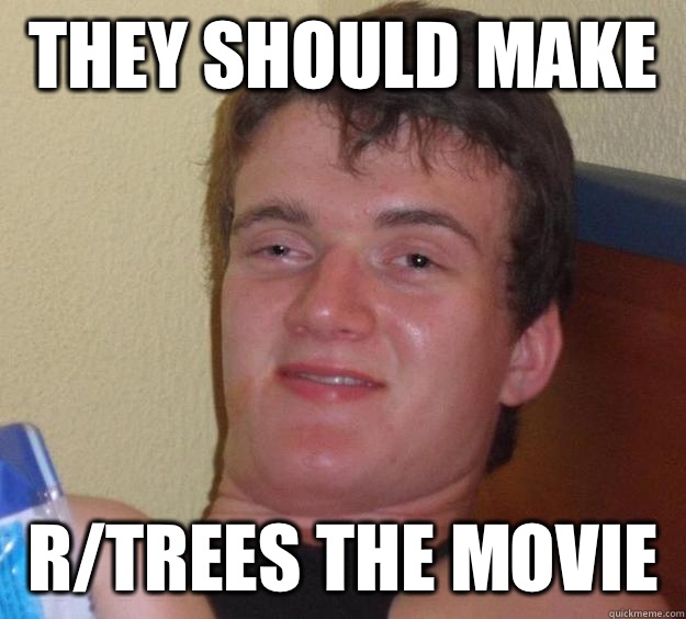 They should make R/trees the movie  10 Guy