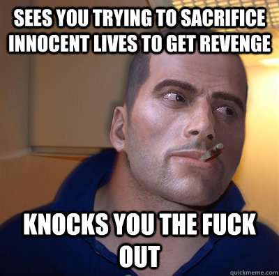 sees you trying to sacrifice innocent lives to get revenge knocks you the fuck out  