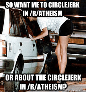 so want me to circlejerk in /r/atheism or about the circlejerk in /r/atheism?  Karma Whore