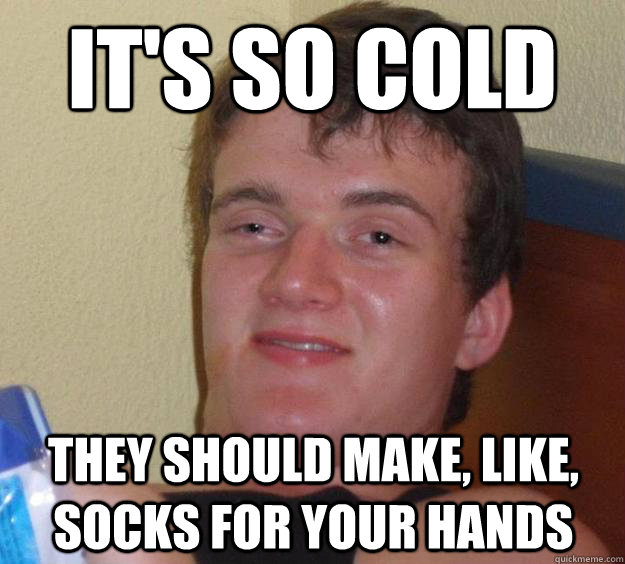 it's so cold they should make, like, socks for your hands  10 Guy