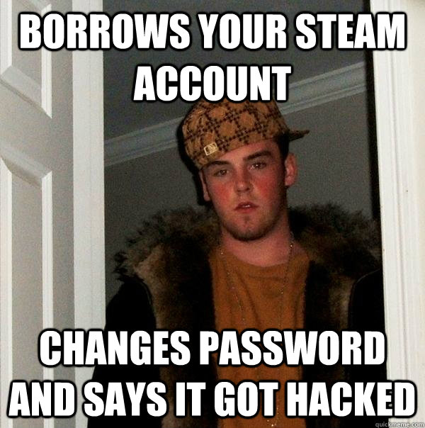 Borrows your steam account changes password and says it got hacked - Borrows your steam account changes password and says it got hacked  Scumbag Steve