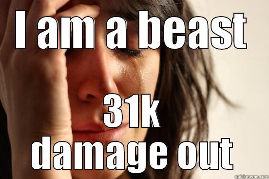 I AM A BEAST 31K DAMAGE OUT First World Problems