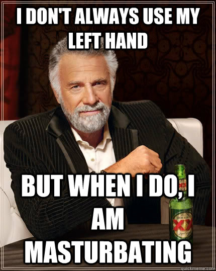 I don't always use my left hand but when i do, i am masturbating  The Most Interesting Man In The World