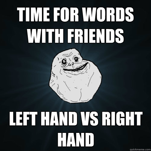 Time for words with friends Left hand vs Right Hand  Forever Alone