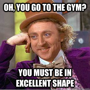 Oh, you go to the gym?  you must be in excellent shape  Condescending Wonka