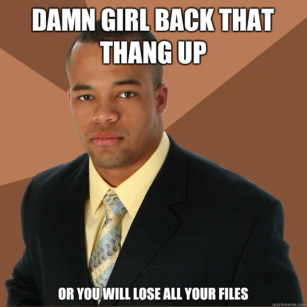 Damn girl back that thang up or you will lose all your files  Successful Black Man