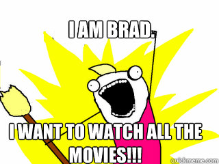I am brad.  I want to Watch all the movies!!!  All The Things