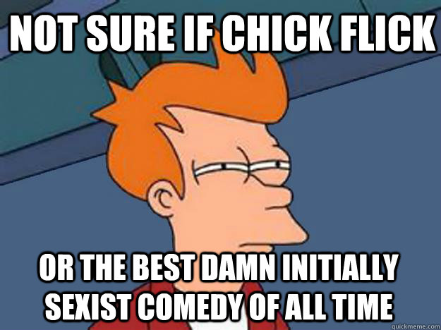 Not Sure if chick flick or the best damn initially sexist comedy of all time  Unsure Fry