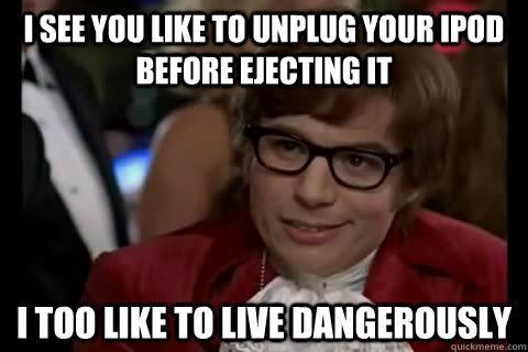 I see you like to unplug your ipod before ejecting it i too like to live dangerously - I see you like to unplug your ipod before ejecting it i too like to live dangerously  Dangerously - Austin Powers