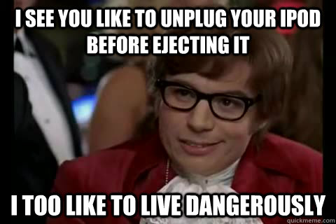 I see you like to unplug your ipod before ejecting it i too like to live dangerously  Dangerously - Austin Powers