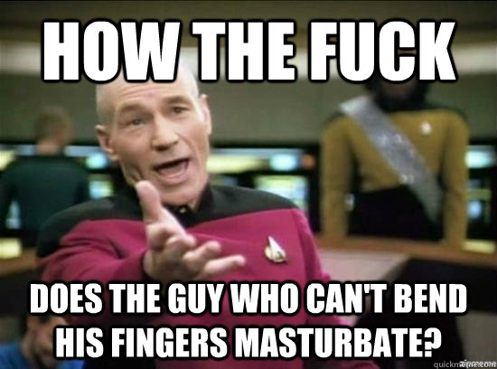 How the fuck Does the guy who can't bend his fingers masturbate?  Annoyed Picard HD