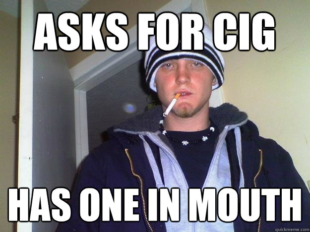 asks for cig has one in mouth  Dirtbag Darryl