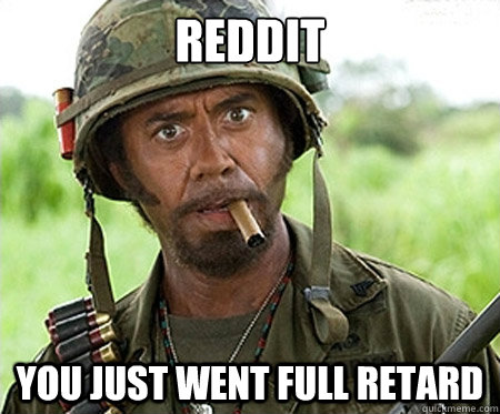 Reddit you just went full retard  Full retard