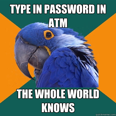 type in password in ATM The whole world knows  Paranoid Parrot