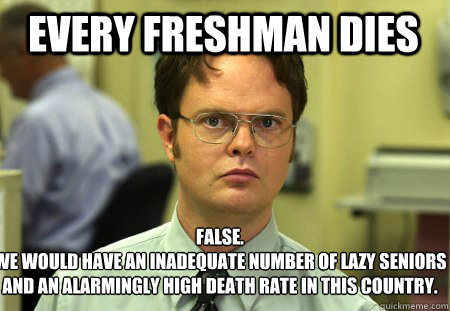 Every freshman dies False.
We would have an inadequate number of lazy seniors and an alarmingly high death rate in this country.   Schrute