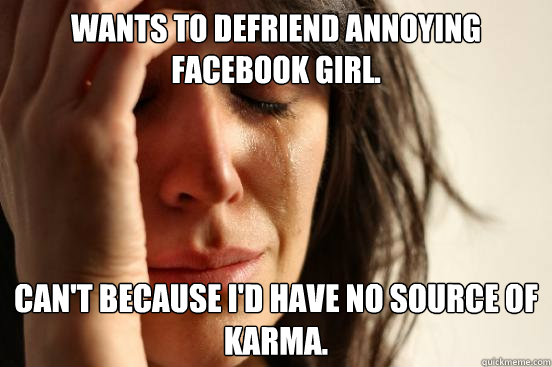 Wants to defriend annoying facebook girl. Can't because I'd have no source of Karma.  First World Problems