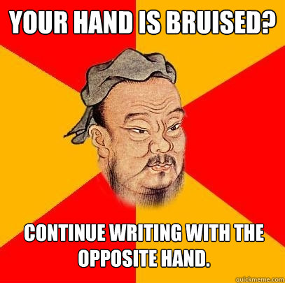 Your hand is bruised? Continue writing with the opposite hand.  Confucius says