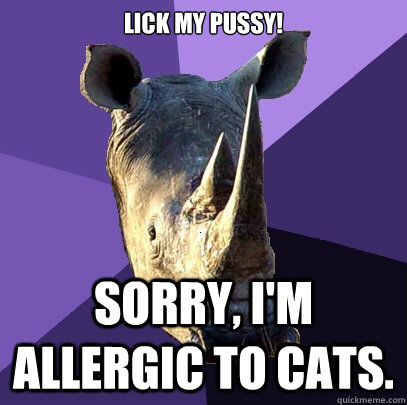 Lick my pussy!


 Sorry, I'm allergic to cats.  Sexually Oblivious Rhino