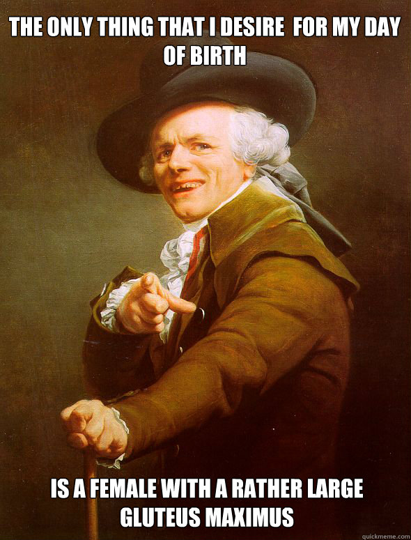 The only thing that i desire  for my day of birth is a female with a rather large gluteus maximus  Joseph Ducreux