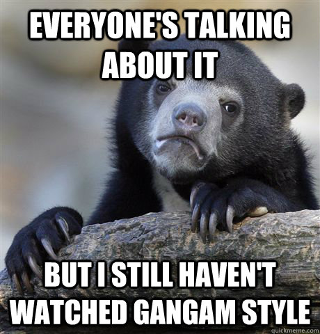 Everyone's talking about it But I still haven't watched Gangam Style  Confession Bear