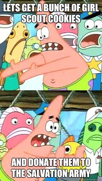 Lets get a bunch of girl scout cookies and donate them to the salvation army  Push it somewhere else Patrick